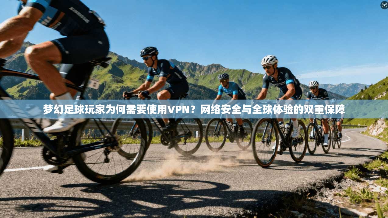 梦幻足球玩家为何需要使用VPN？网络安全与全球体验的双重保障
