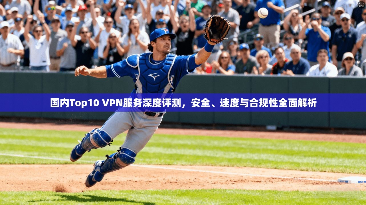国内Top10 VPN服务深度评测，安全、速度与合规性全面解析