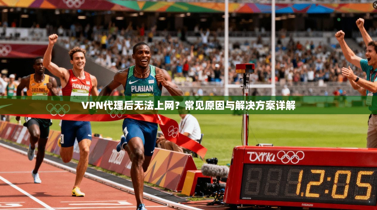 VPN代理后无法上网？常见原因与解决方案详解