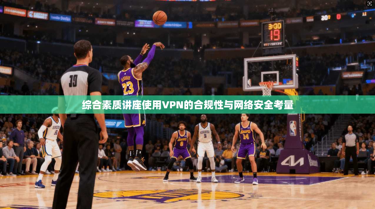综合素质讲座使用VPN的合规性与网络安全考量