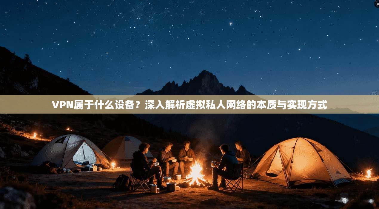 VPN属于什么设备？深入解析虚拟私人网络的本质与实现方式