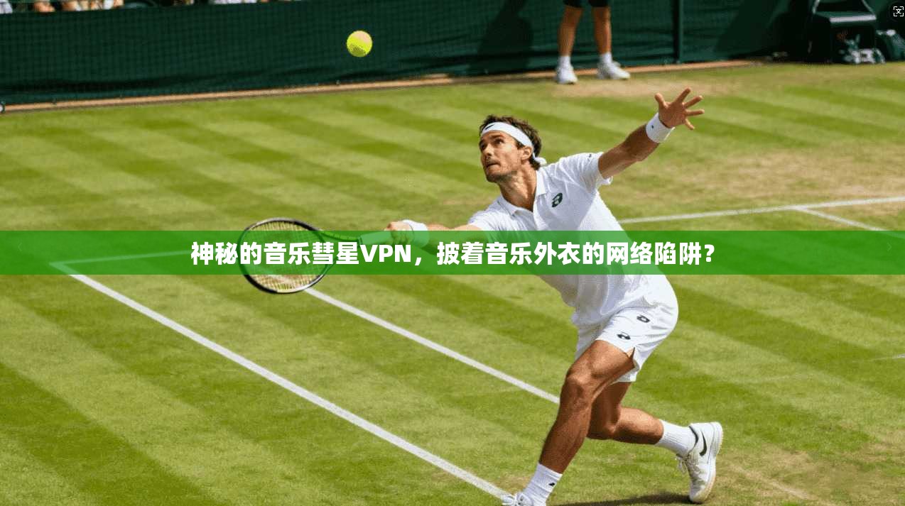 神秘的音乐彗星VPN，披着音乐外衣的网络陷阱？