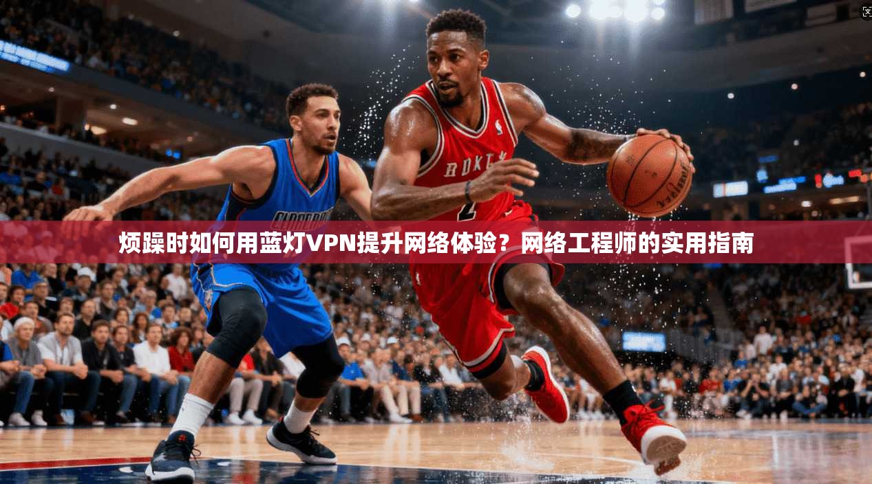 烦躁时如何用蓝灯VPN提升网络体验？网络工程师的实用指南