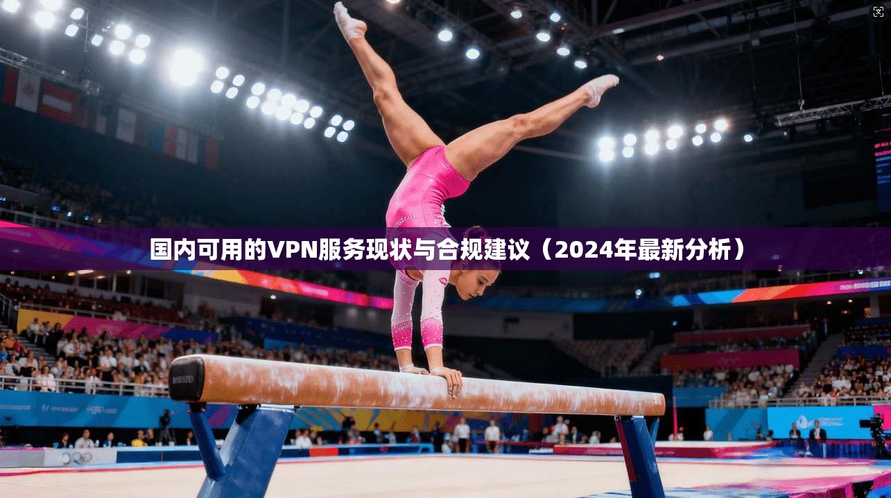 国内可用的VPN服务现状与合规建议（2024年最新分析）
