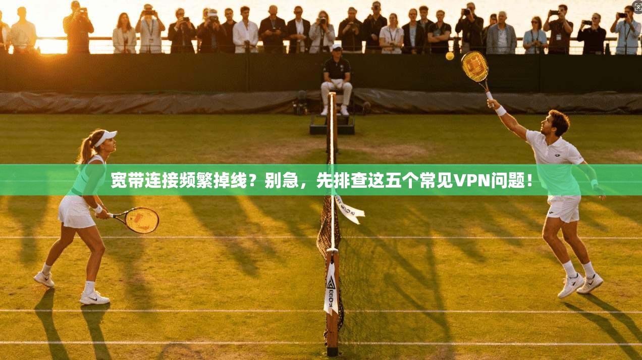 宽带连接频繁掉线？别急，先排查这五个常见VPN问题！