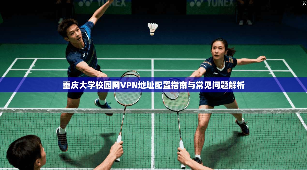 重庆大学校园网VPN地址配置指南与常见问题解析