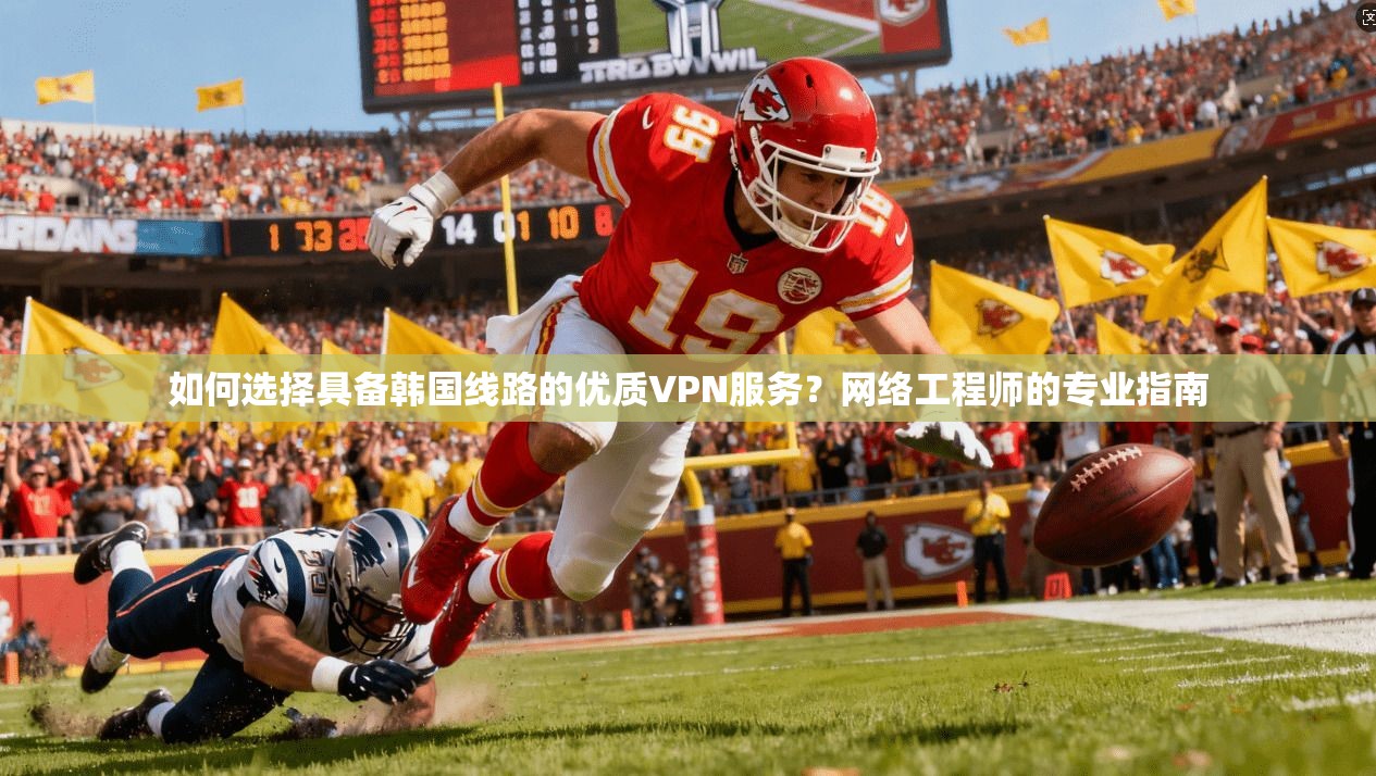 如何选择具备韩国线路的优质VPN服务？网络工程师的专业指南
