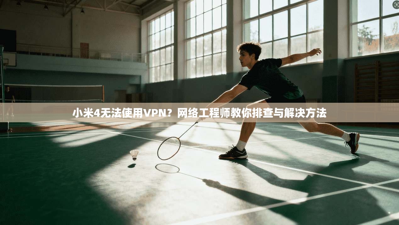 小米4无法使用VPN？网络工程师教你排查与解决方法