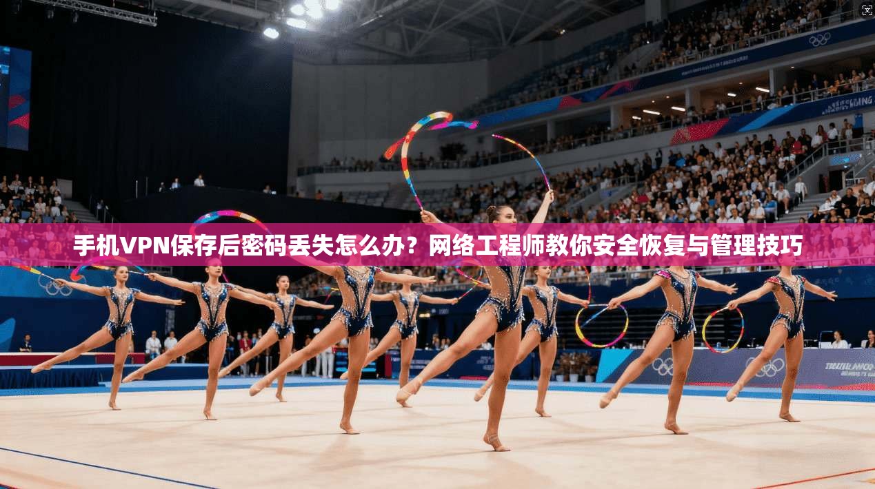 手机VPN保存后密码丢失怎么办？网络工程师教你安全恢复与管理技巧