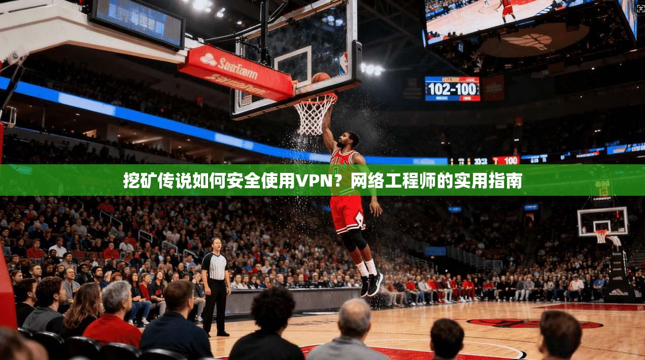 挖矿传说如何安全使用VPN？网络工程师的实用指南