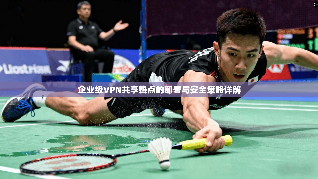 企业级VPN共享热点的部署与安全策略详解