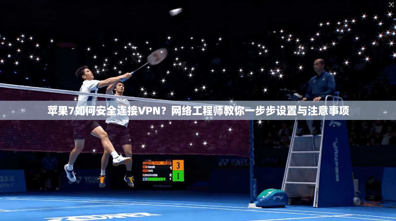 苹果7如何安全连接VPN？网络工程师教你一步步设置与注意事项