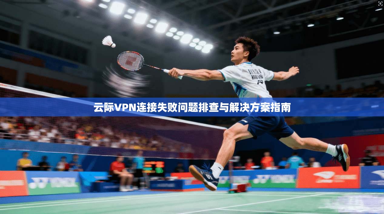 云际VPN连接失败问题排查与解决方案指南