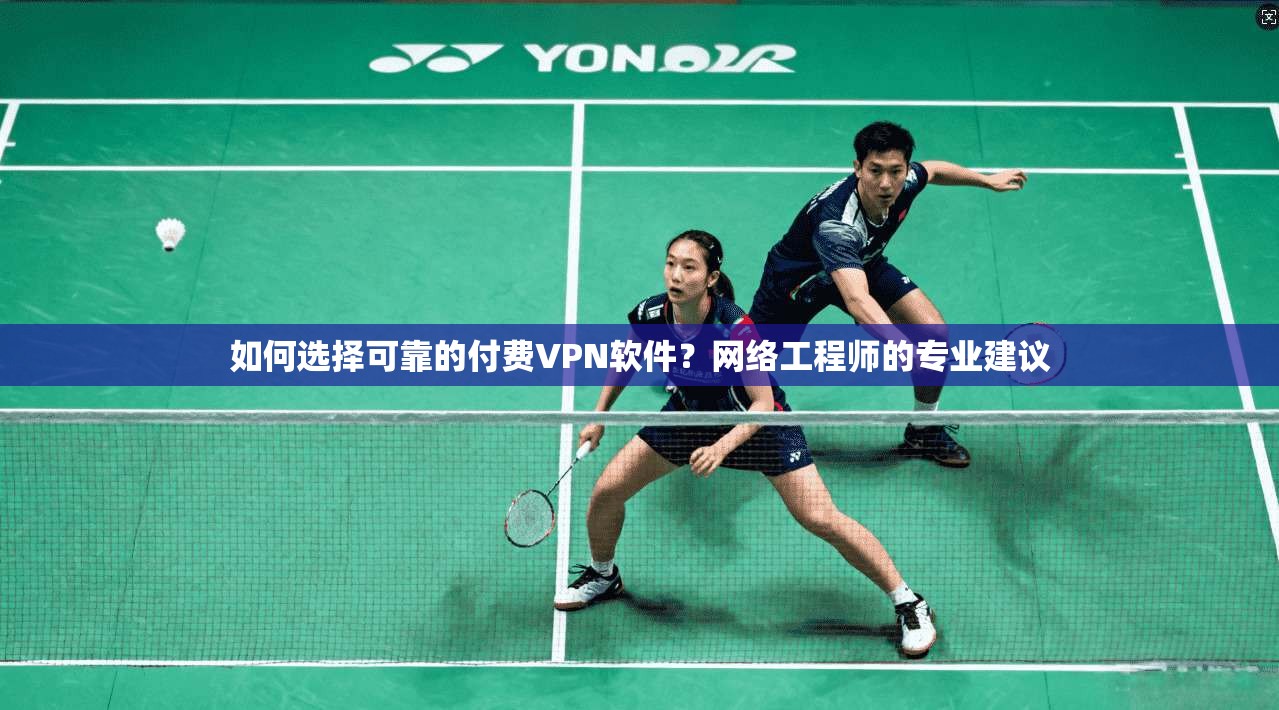 如何选择可靠的付费VPN软件？网络工程师的专业建议
