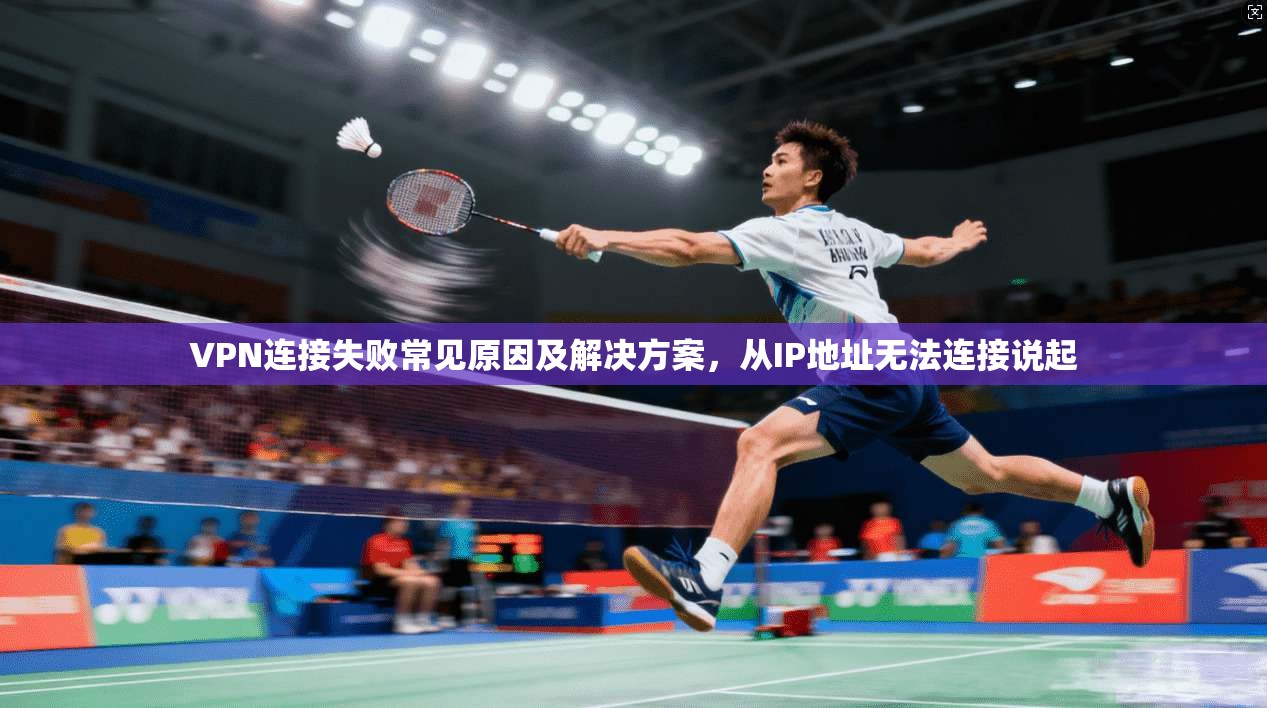 VPN连接失败常见原因及解决方案，从IP地址无法连接说起