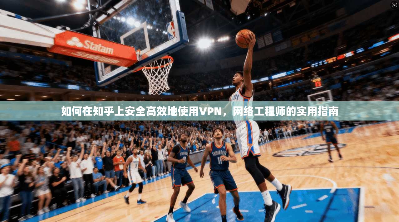 如何在知乎上安全高效地使用VPN，网络工程师的实用指南