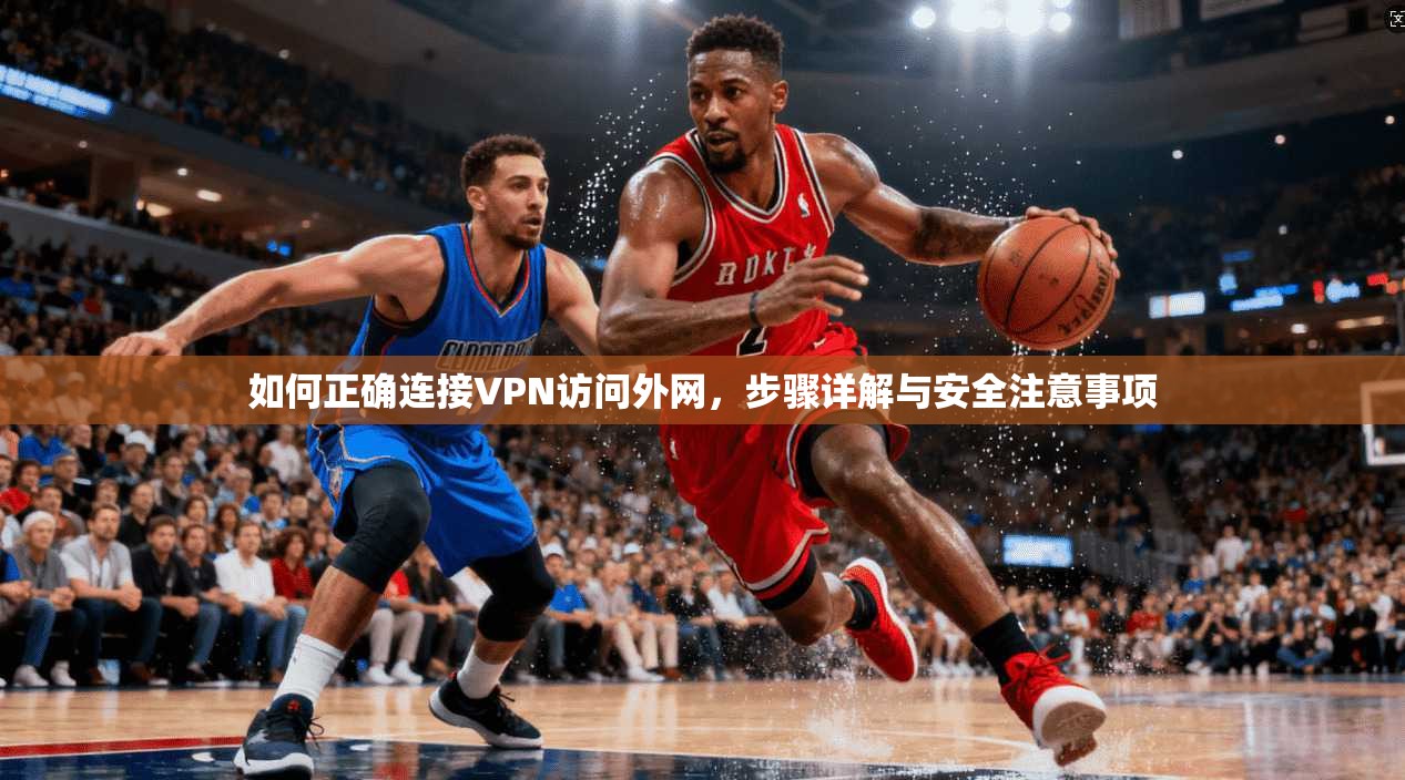 如何正确连接VPN访问外网，步骤详解与安全注意事项