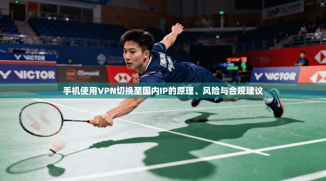 手机使用VPN切换至国内IP的原理、风险与合规建议