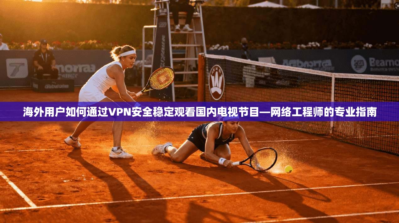 海外用户如何通过VPN安全稳定观看国内电视节目—网络工程师的专业指南