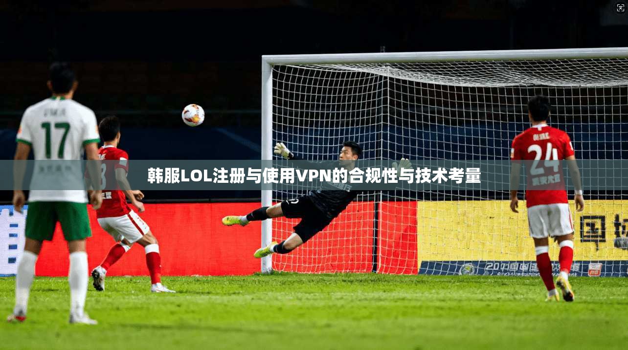 韩服LOL注册与使用VPN的合规性与技术考量