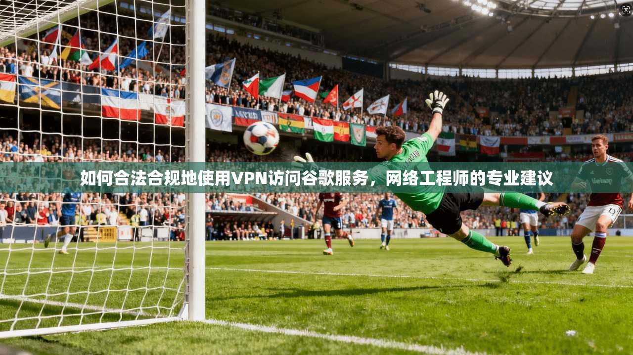 如何合法合规地使用VPN访问谷歌服务，网络工程师的专业建议