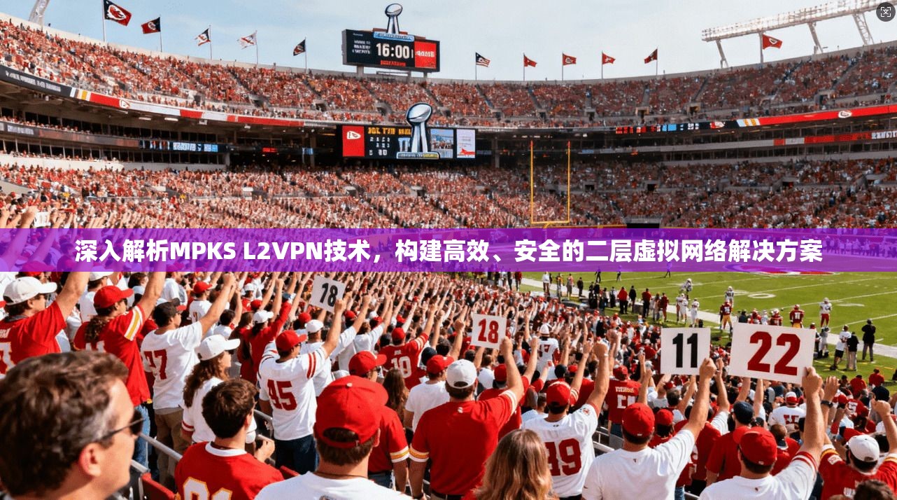 深入解析MPKS L2VPN技术,构建高效、安全的二层虚拟网络解决方案 深入解析MPKS L2VPN技术,构建高效、安全的二层虚拟网络解决方案
