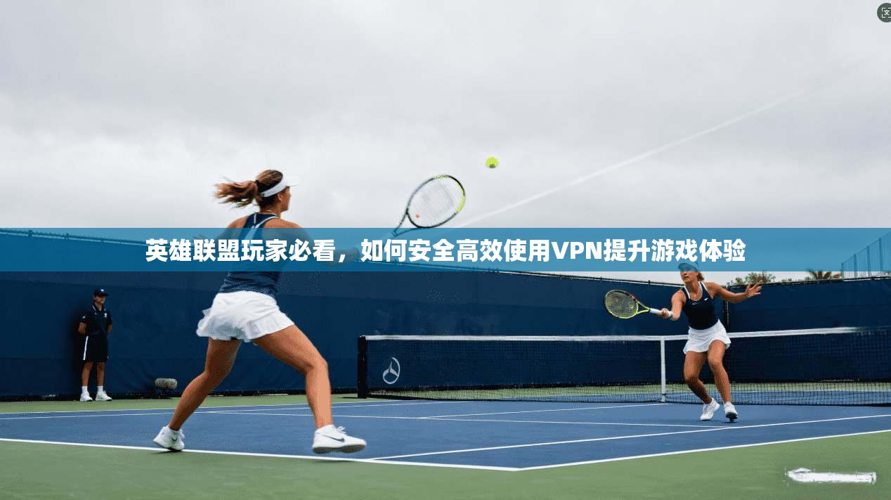 英雄联盟玩家必看，如何安全高效使用VPN提升游戏体验