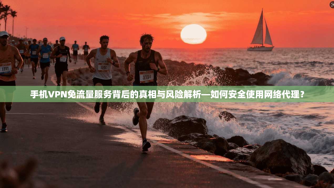 手机VPN免流量服务背后的真相与风险解析—如何安全使用网络代理？