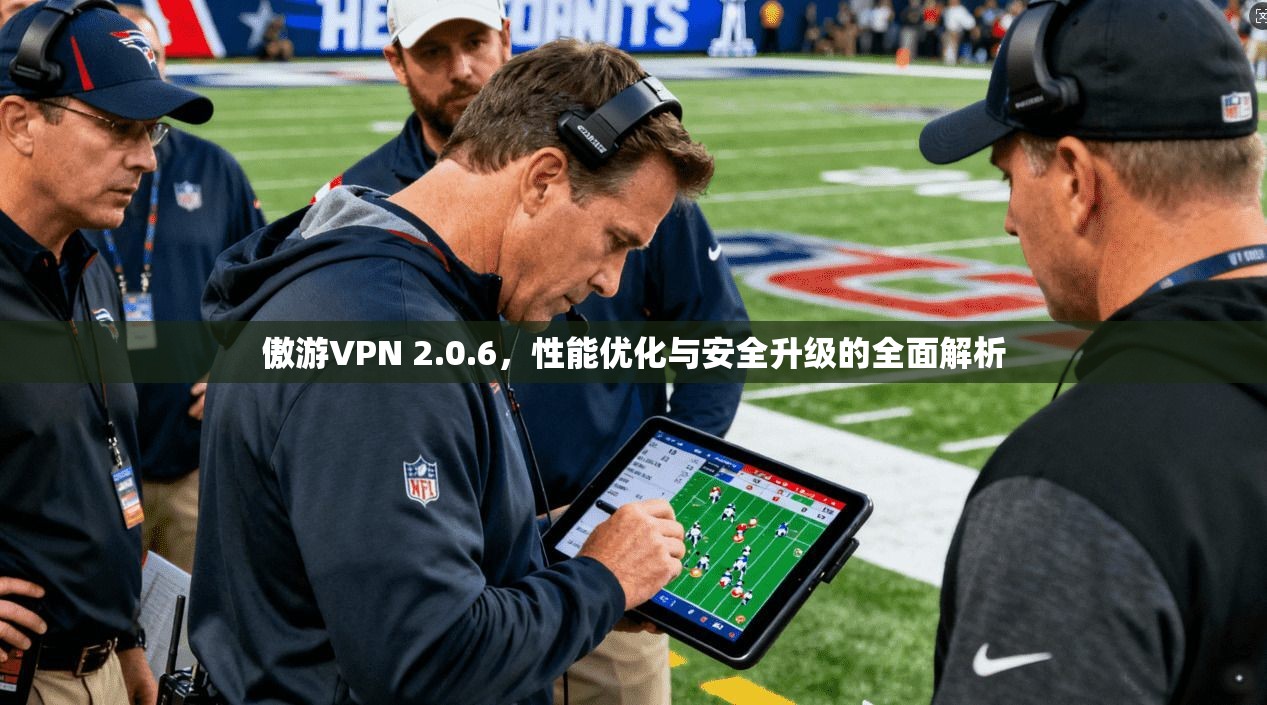 傲游VPN 2.0.6，性能优化与安全升级的全面解析
