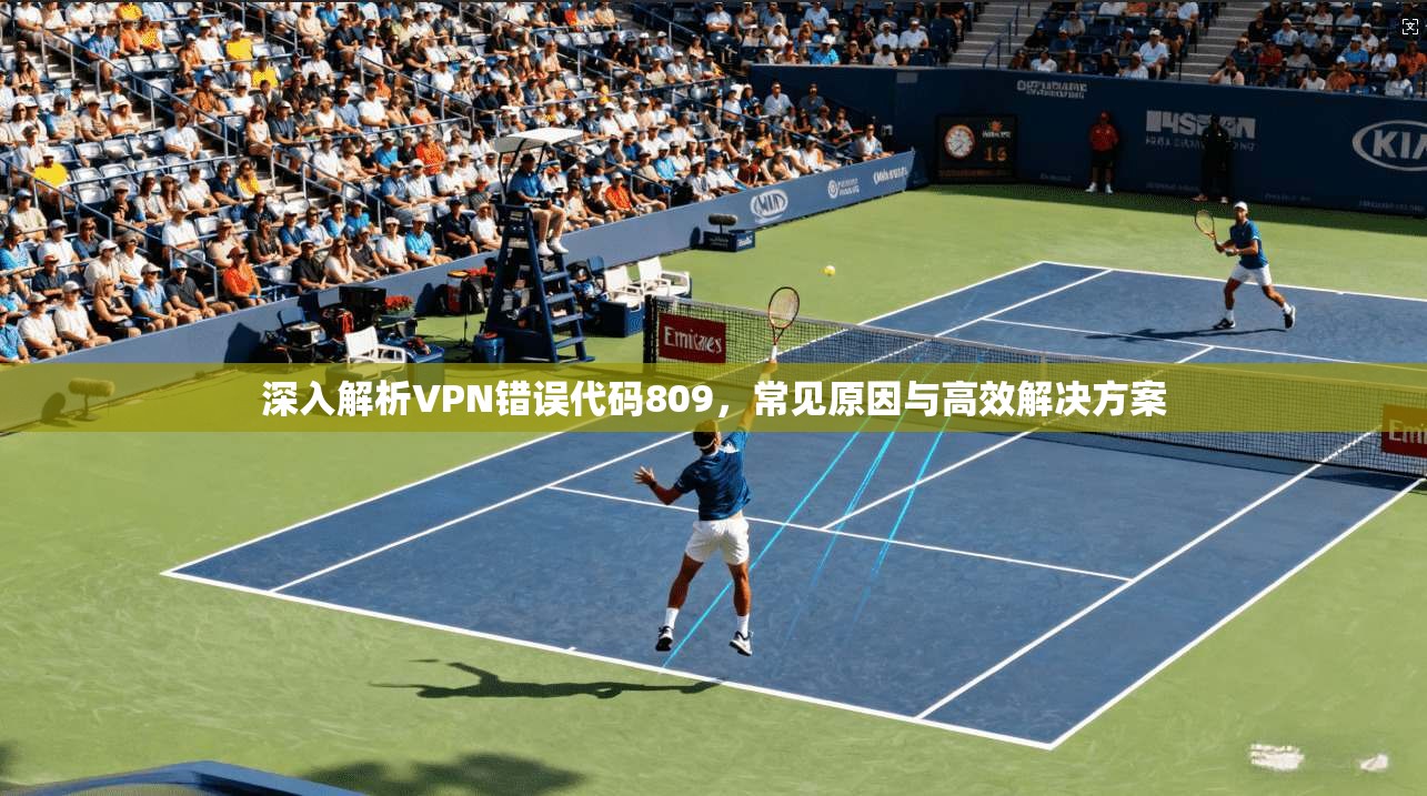 深入解析VPN错误代码809，常见原因与高效解决方案