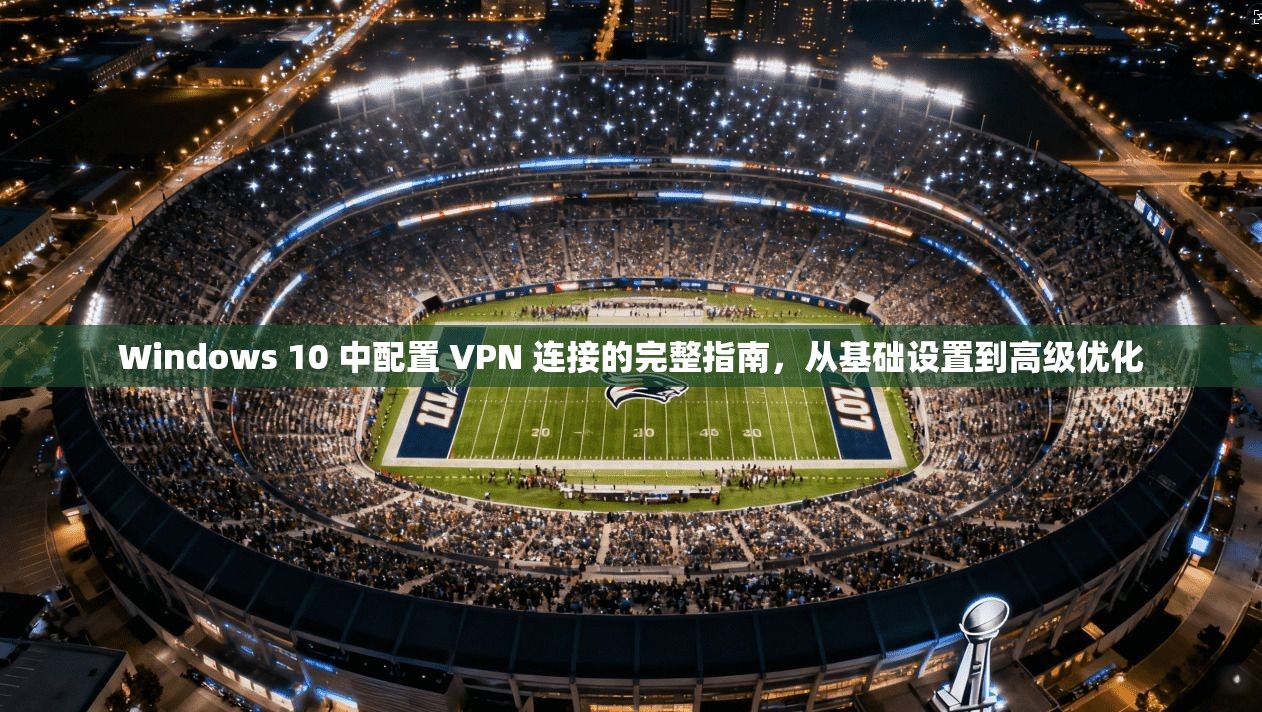 Windows 10 中配置 VPN 连接的完整指南，从基础设置到高级优化