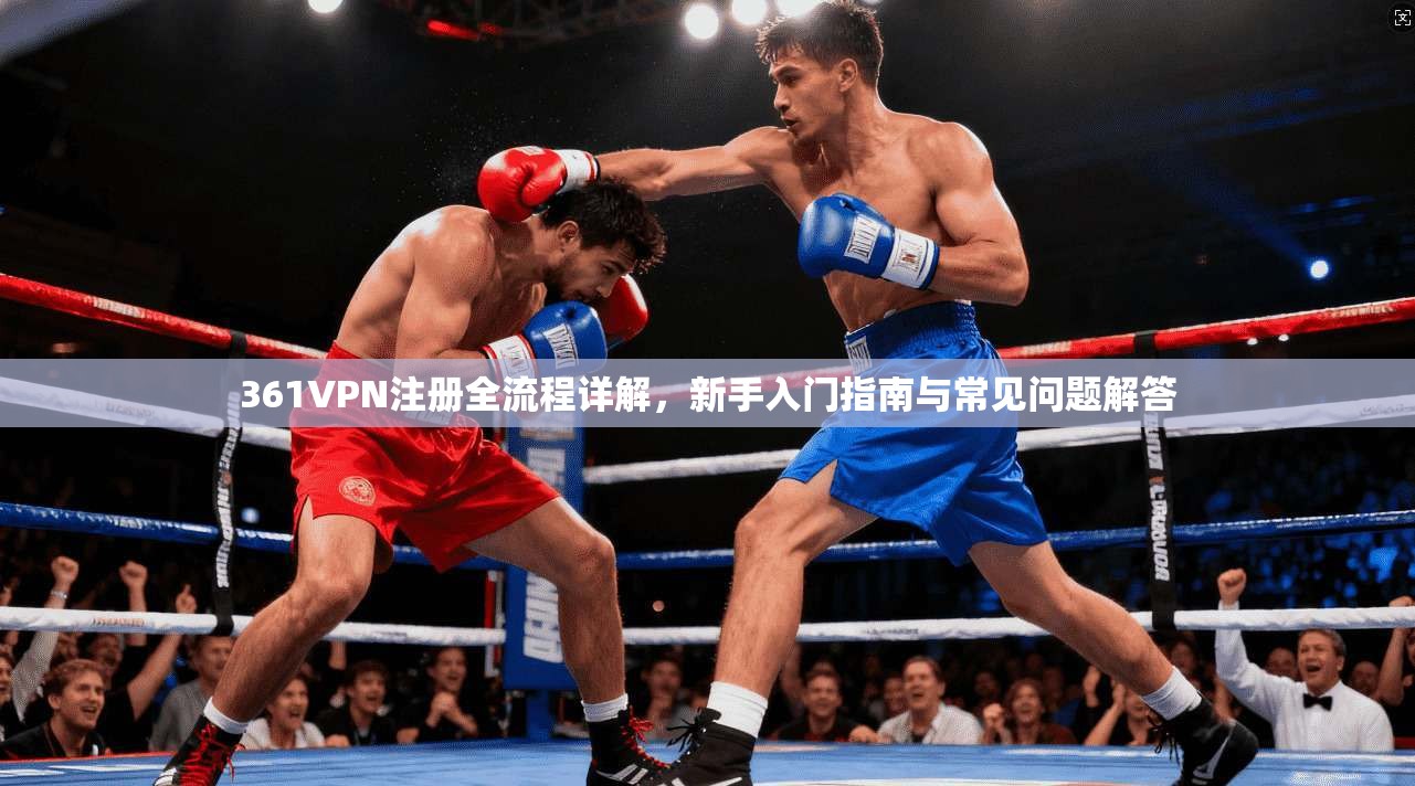 361VPN注册全流程详解，新手入门指南与常见问题解答