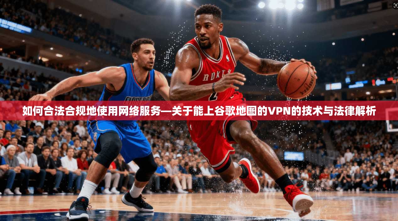如何合法合规地使用网络服务—关于能上谷歌地图的VPN的技术与法律解析