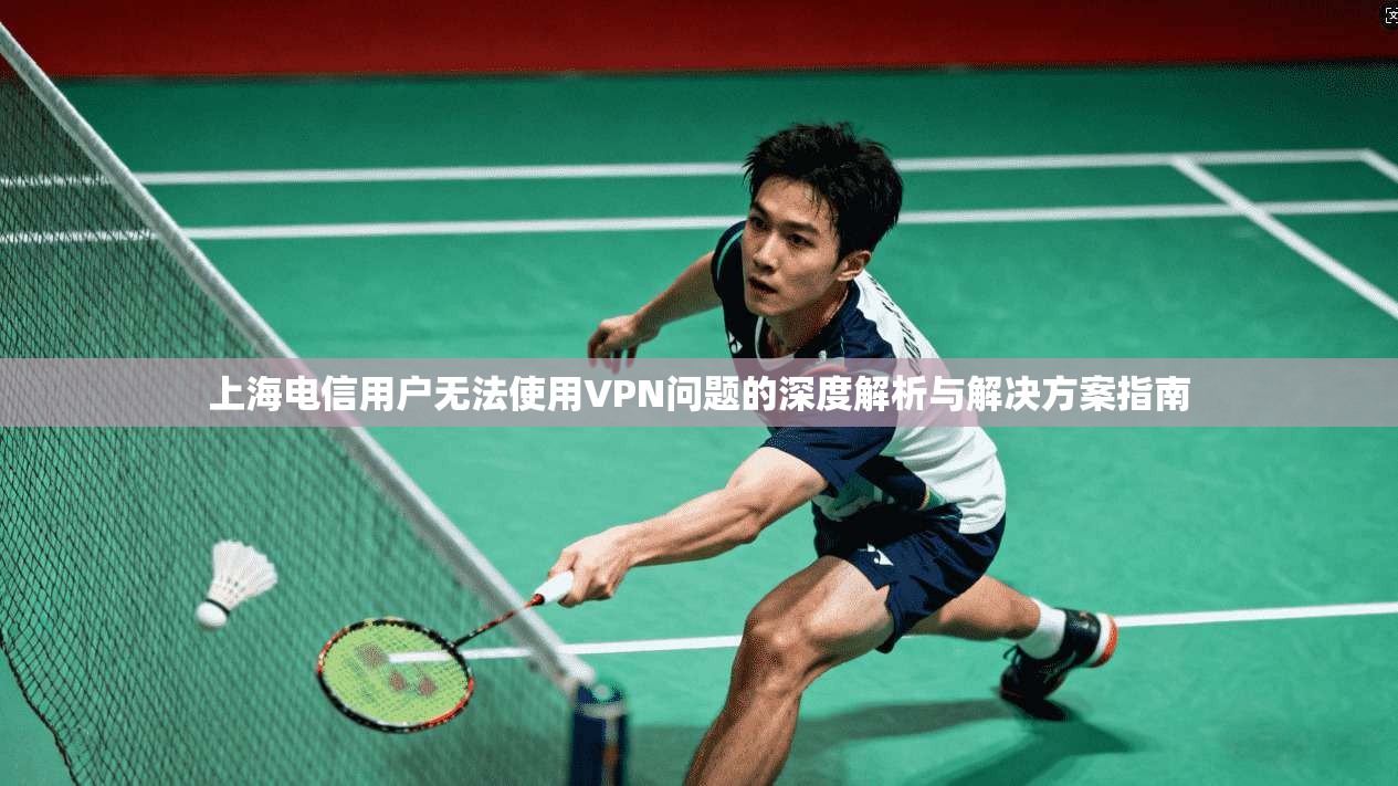 上海电信用户无法使用VPN问题的深度解析与解决方案指南