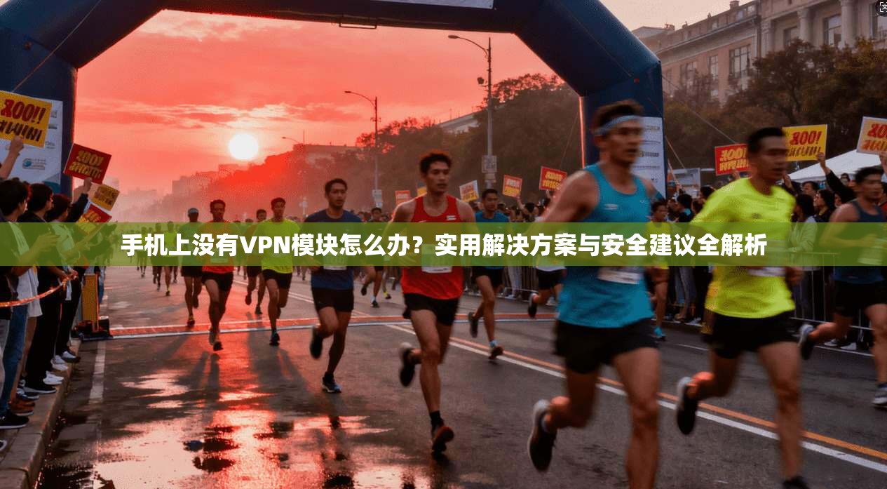 手机上没有VPN模块怎么办？实用解决方案与安全建议全解析