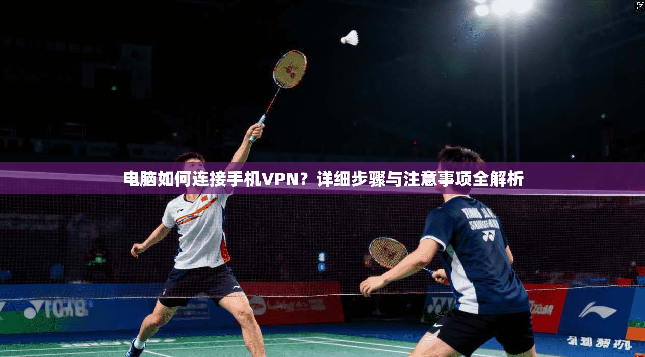 电脑如何连接手机VPN？详细步骤与注意事项全解析