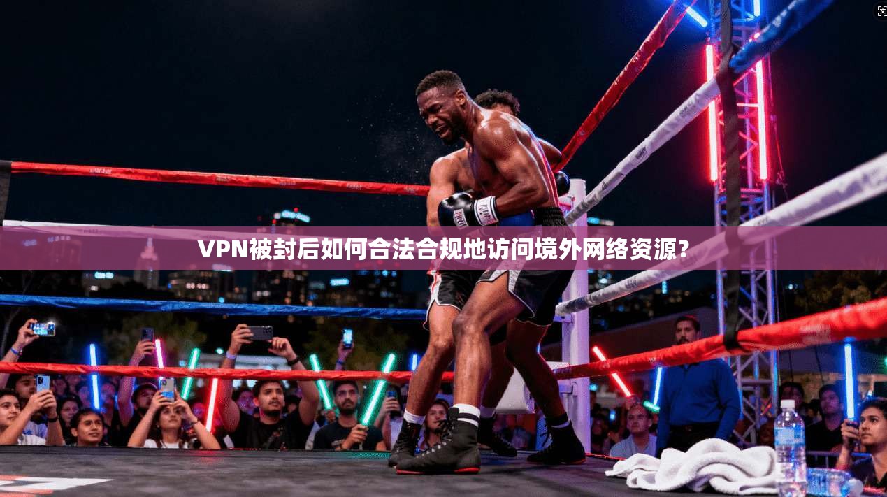 VPN被封后如何合法合规地访问境外网络资源？