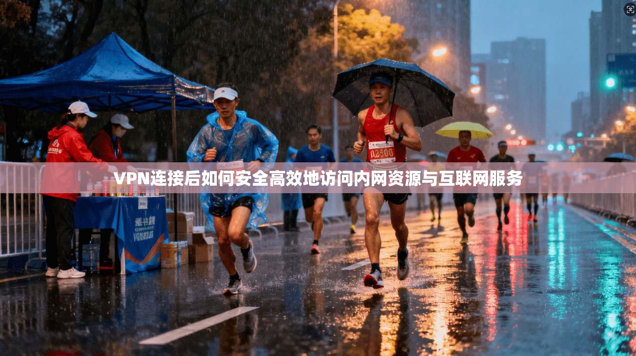 VPN连接后如何安全高效地访问内网资源与互联网服务