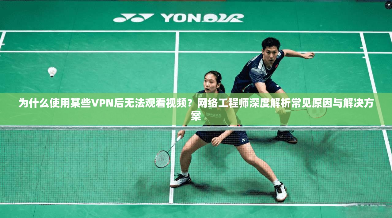 为什么使用某些VPN后无法观看视频？网络工程师深度解析常见原因与解决方案