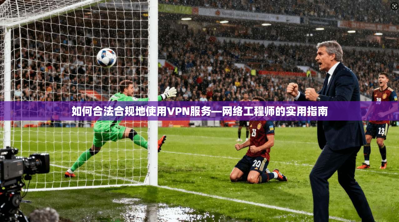 如何合法合规地使用VPN服务—网络工程师的实用指南