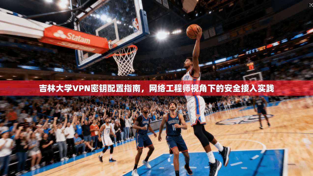 吉林大学VPN密钥配置指南，网络工程师视角下的安全接入实践