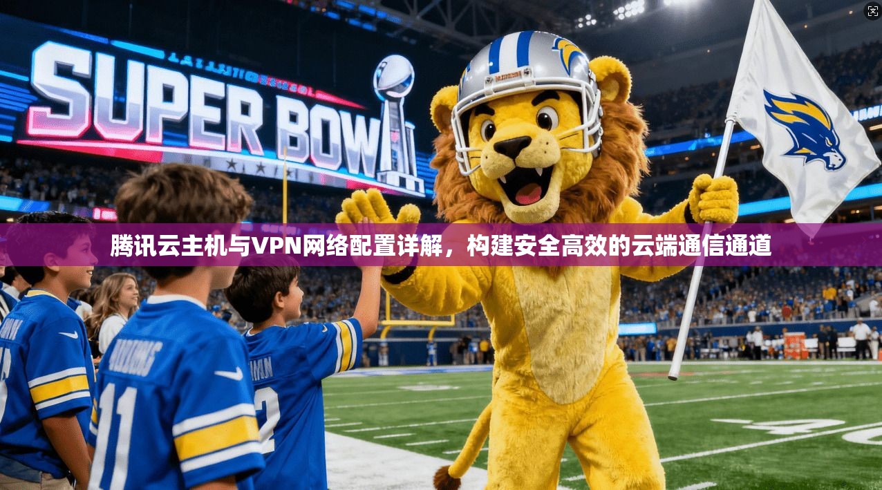 腾讯云主机与VPN网络配置详解，构建安全高效的云端通信通道