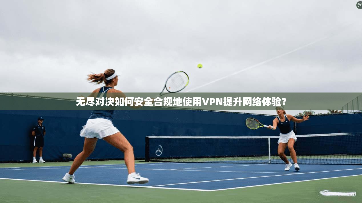 无尽对决如何安全合规地使用VPN提升网络体验？
