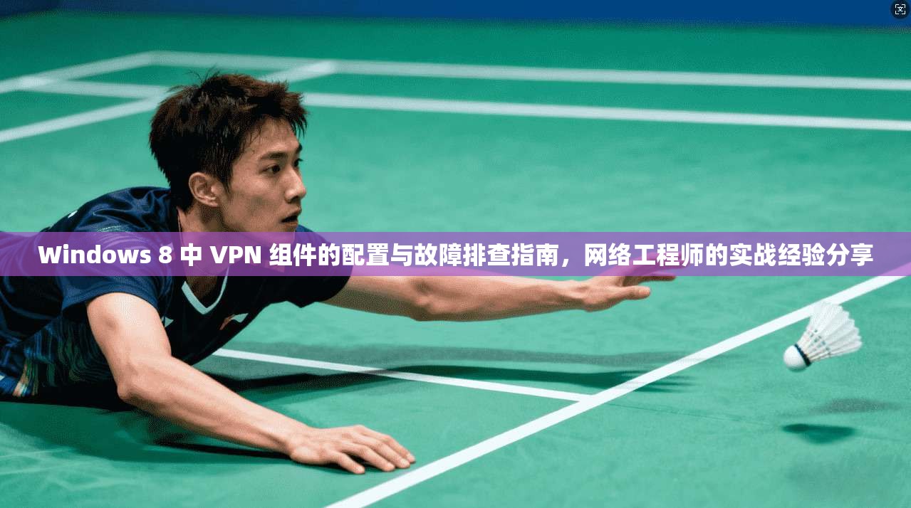 Windows 8 中 VPN 组件的配置与故障排查指南，网络工程师的实战经验分享