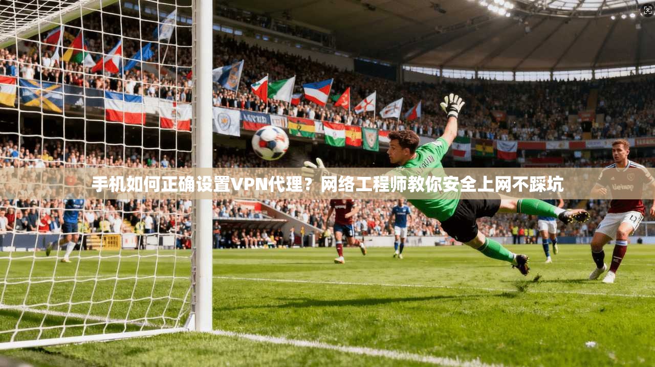 手机如何正确设置VPN代理？网络工程师教你安全上网不踩坑