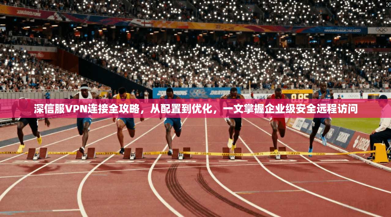 深信服VPN连接全攻略，从配置到优化，一文掌握企业级安全远程访问