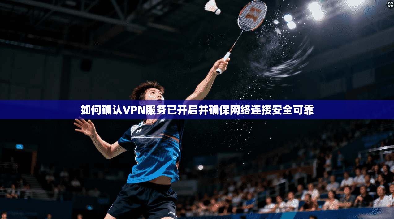 如何确认VPN服务已开启并确保网络连接安全可靠