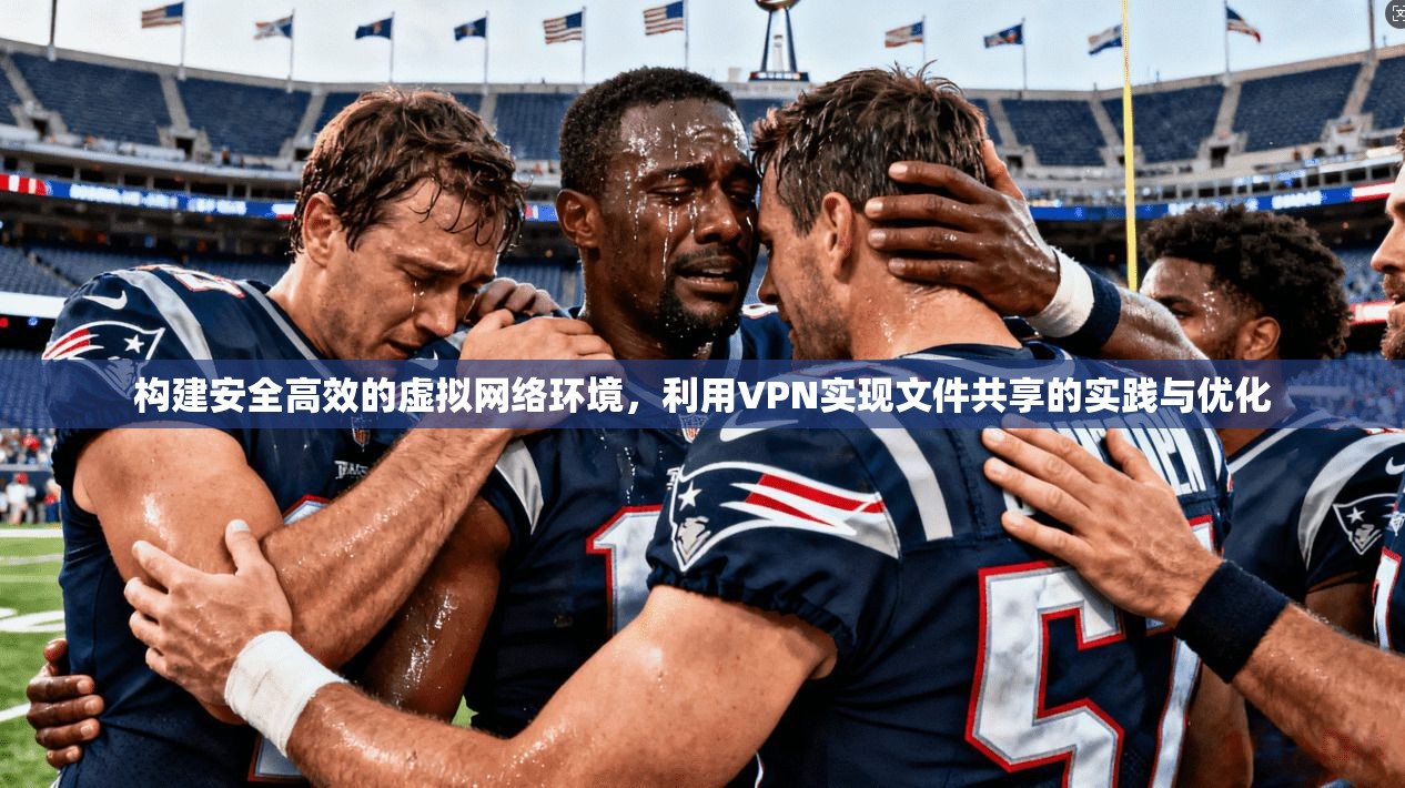 构建安全高效的虚拟网络环境，利用VPN实现文件共享的实践与优化