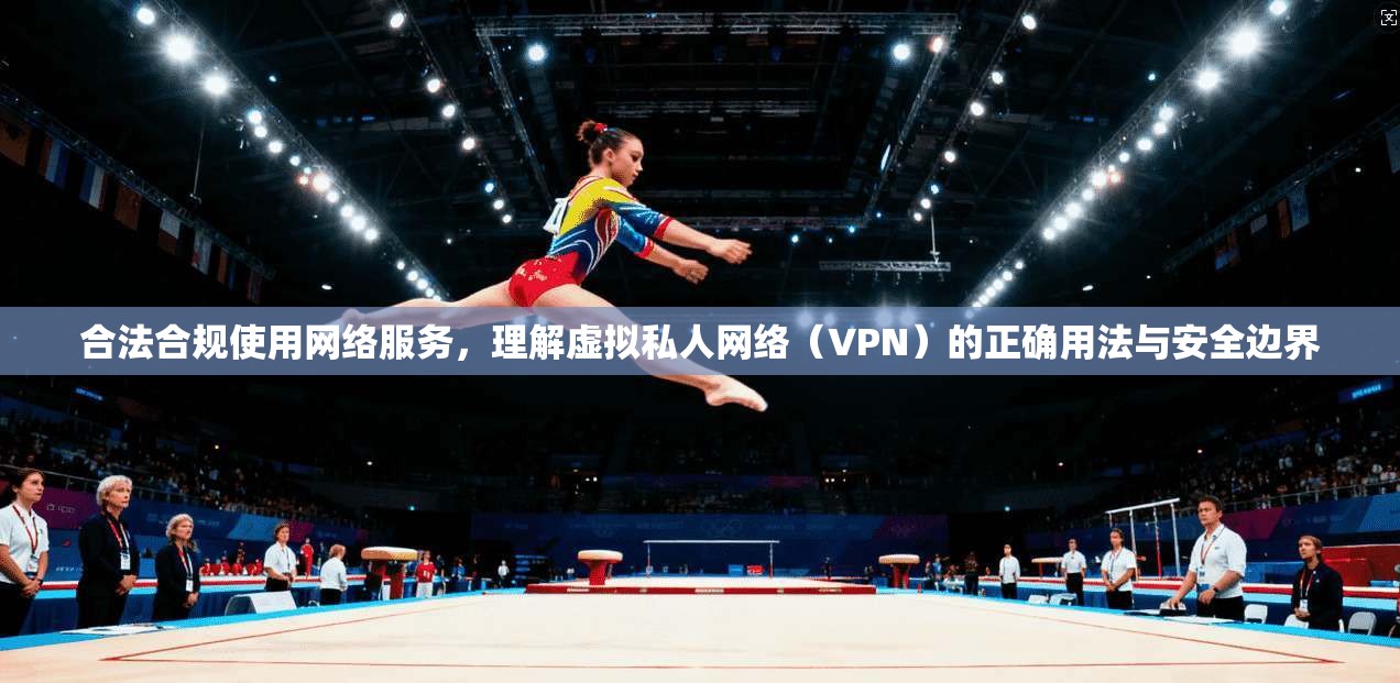 合法合规使用网络服务，理解虚拟私人网络（VPN）的正确用法与安全边界