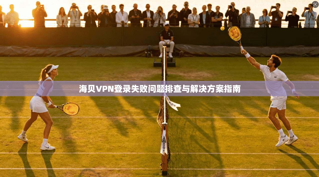 海贝VPN登录失败问题排查与解决方案指南